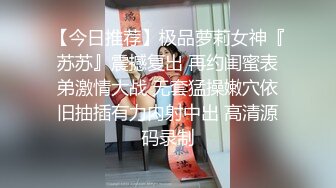 【今日推荐】极品萝莉女神『苏苏』震撼复出 再约闺蜜表弟激情大战 无套猛操嫩穴依旧抽插有力内射中出 高清源码录制