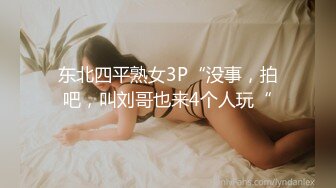 东北四平熟女3P“没事，拍吧，叫刘哥也来4个人玩“