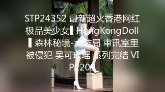 STP24352 最新超火香港网红极品美少女▌HongKongDoll ▌森林秘境-大结局 审讯室里被侵犯 吴可玖瑶 系列完结 VIP2209