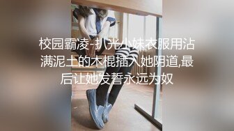 校园霸凌-扒光小妹衣服用沾满泥土的木棍插入她阴道,最后让她发誓永远为奴