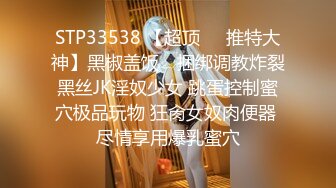 STP33538 【超顶❤️推特大神】黑椒盖饭✨ 捆绑调教炸裂黑丝JK淫奴少女 跳蛋控制蜜穴极品玩物 狂肏女奴肉便器 尽情享用爆乳蜜穴