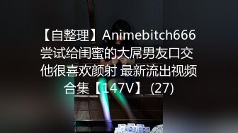 【自整理】Animebitch666 尝试给闺蜜的大屌男友口交 他很喜欢颜射 最新流出视频合集【147V】 (27)