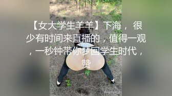 【女大学生羊羊】下海， 很少有时间来直播的，值得一观，一秒钟带你梦回学生时代，赞