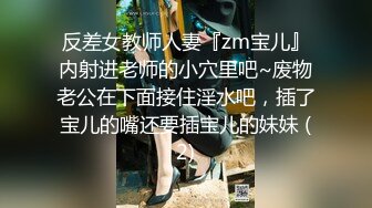 反差女教师人妻『zm宝儿』内射进老师的小穴里吧~废物老公在下面接住淫水吧，插了宝儿的嘴还要插宝儿的妹妹 (2)