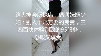 路大神会所探店，偶遇妩媚少妇：别人十几万娶的良妻，三四百块体验别致的95服务，舒服又享受！