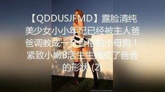 【QDDUSJFMD】露脸清纯美少女小小年纪已经被主人爸爸调教成一个合格的小母狗！紧致小嫩B活生生捅成了爸爸的形状 (2)