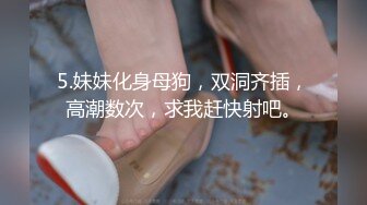 5.妹妹化身母狗，双洞齐插，高潮数次，求我赶快射吧。