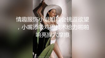 情趣黑丝骚骚美厨娘的淫荡一夜 光头强哥今晚复活 看如何肏翻小浪货 饥渴熟妇就是会玩 骑上去猛摇浪叫