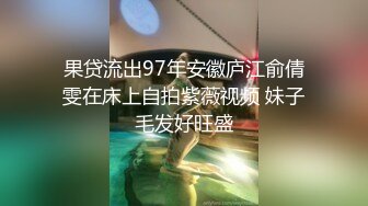 果贷流出97年安徽庐江俞倩雯在床上自拍紫薇视频 妹子毛发好旺盛