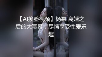 【AI换脸视频】杨幂 离婚之后的大幂幂，尽情享受性爱乐趣