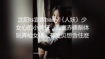 沈阳ts宣霖baby〈人妖〉少女心的小美妖，浴室赤裸酮体玩弄仙女棒，有宝贝想含住麽