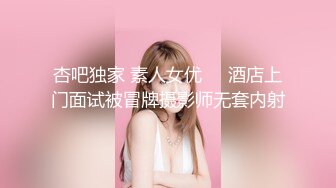 杏吧独家 素人女优❤️酒店上门面试被冒牌摄影师无套内射