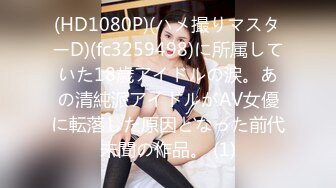 (HD1080P)(ハメ撮りマスターD)(fc3259498)に所属していた18歳アイドルの涙。あの清純派アイドルがAV女優に転落した原因となった前代未聞の作品。 (1)