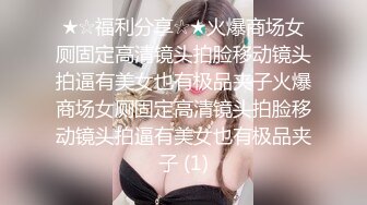 ★☆福利分享☆★火爆商场女厕固定高清镜头拍脸移动镜头拍逼有美女也有极品夹子火爆商场女厕固定高清镜头拍脸移动镜头拍逼有美女也有极品夹子 (1)