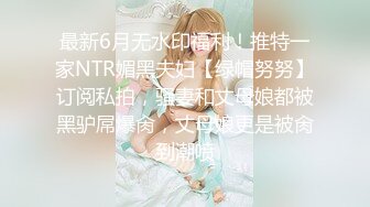 最新6月无水印福利！推特一家NTR媚黑夫妇【绿帽努努】订阅私拍，骚妻和丈母娘都被黑驴屌爆肏，丈母娘更是被肏到潮喷