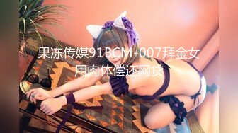 果冻传媒91BCM-007拜金女用肉体偿还网贷