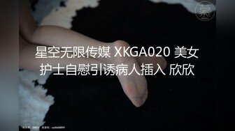 星空无限传媒 XKGA020 美女护士自慰引诱病人插入 欣欣