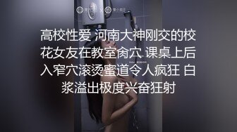 高校性爱 河南大神刚交的校花女友在教室肏穴 课桌上后入窄穴滚烫蜜道令人疯狂 白浆溢出极度兴奋狂射