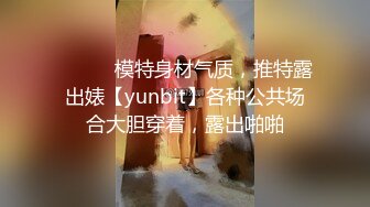 ⚫️⚫️模特身材气质，推特露出婊【yunbit】各种公共场合大胆穿着，露出啪啪