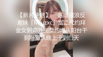 【新片速遞】  ✨越南骚浪反差妹「Miuzxc」富二代约拜金女到郊外别墅约炮从阳台干到卧室从晚上干到白天