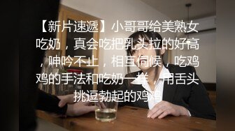 【新片速遞】小哥哥给美熟女吃奶，真会吃把乳头拉的好高，呻吟不止，相互伺候，吃鸡鸡的手法和吃奶一样，用舌头挑逗勃起的鸡鸡