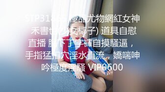 STP31865 極品尤物網紅女神 禾書也(少女椰子) 道具自慰直播 脫下丁字褲自摸騷逼，手指猛扣穴淫水直流，嬌喘呻吟極度淫騷 VIP0600