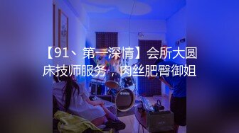 【91丶第一深情】会所大圆床技师服务，肉丝肥臀御姐