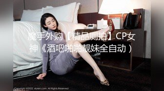 魔手外购【精品厕拍】CP女神《酒吧啪啪靓妹全自动）