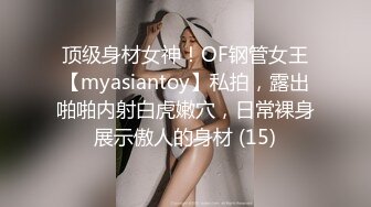 顶级身材女神！OF钢管女王【myasiantoy】私拍，露出啪啪内射白虎嫩穴，日常裸身展示傲人的身材 (15)