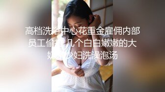 高档洗浴中心花重金雇佣内部员工偷拍 几个白白嫩嫩的大奶子少妇洗澡泡汤