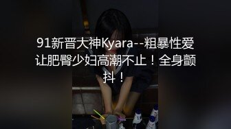 91新晋大神Kyara--粗暴性爱让肥臀少妇高潮不止！全身颤抖！