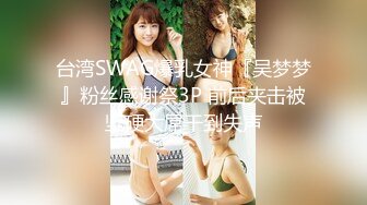 【新片速遞】  极品肥臀巨乳嫩模潘娇娇❤️女仆和主人之调教+超魅全身裸舞