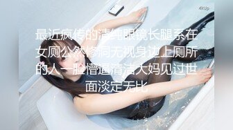 最近疯传的清纯眼镜长腿系在女厕公然修洞无视身边上厕所的人一脸懵逼清洁大妈见过世面淡定无比