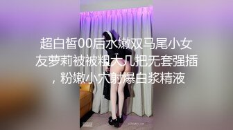 超白皙00后水嫩双马尾小女友萝莉被被粗大几把无套强插，粉嫩小穴射爆白浆精液