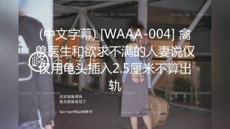 (中文字幕) [WAAA-004] 禽兽医生和欲求不满的人妻说仅仅用龟头插入2.5厘米不算出轨