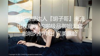 泡妞约操达人『胡子哥』未流出收藏级 约啪极品御姐无套啪啪内射中出 完美露脸