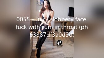 0055 - Juicy slobbery face fuck with cum in throat (ph63887df3a0d3d)