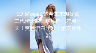 ED Mosaic 畇希本来想找富二代傍大款！结果自己差点升天！爽到流白汁啦！足交及性爱