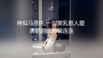 神似马思纯 一对美乳惹人爱 美艳胴体娇喘连连