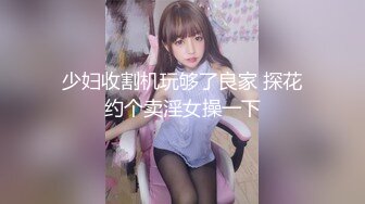 少妇收割机玩够了良家 探花约个卖淫女操一下