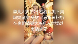 漂亮大奶少妇 看着我爽不爽 啊爽逼爽 身材丰满鲍鱼粉奶 在家偷情被大鸡吧无套猛怼 表情享受