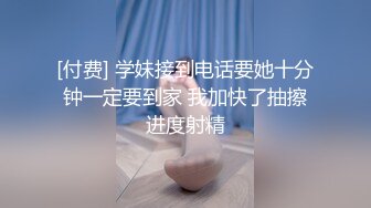 [付费] 学妹接到电话要她十分钟一定要到家 我加快了抽擦进度射精