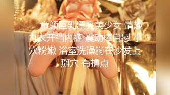 ❤️童颜巨乳漂亮美少女 情趣内衣开裆内裤 震动棒自慰 小穴粉嫩 浴室洗澡躺在沙发上掰穴 有撸点