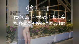 体验00后白虎妹纸的极品美鲍 多姿势不停抽插娇喘呻吟