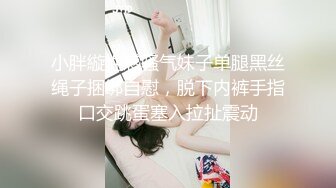 小胖縼性感骚气妹子单腿黑丝绳子捆绑自慰，脱下内裤手指口交跳蛋塞入拉扯震动