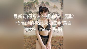 最新订阅万人在线追踪，露脸FS高颜值极品大奶白虎逼百变女神meriol私拍