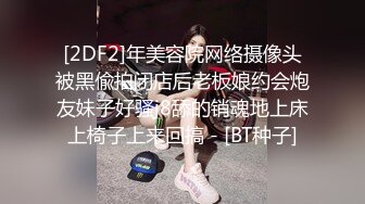 [2DF2]年美容院网络摄像头被黑偸拍闭店后老板娘约会炮友妹子好骚j8舔的销魂地上床上椅子上来回搞 - [BT种子]