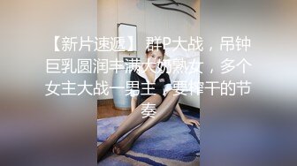 【新片速遞】 群P大战，吊钟巨乳圆润丰满大奶熟女，多个女主大战一男主，要榨干的节奏