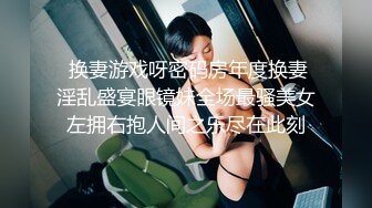  换妻游戏呀密码房年度换妻淫乱盛宴眼镜妹全场最骚美女左拥右抱人间之乐尽在此刻