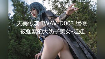 天美传媒 TWAV-D003 猛假 被强暴的大奶子美女-娃娃